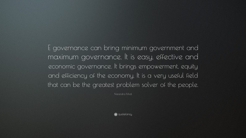Narendra Modi Quote: “E governance can bring minimum government and maximum governance. It is easy, effective and economic governance. It brings empowerment, equity and efficiency of the economy. It is a very useful field that can be the greatest problem solver of the people.”