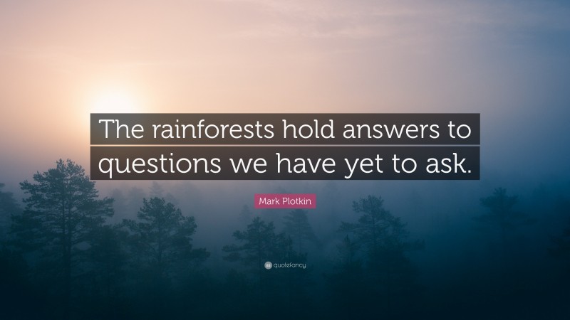 Mark Plotkin Quote: “The rainforests hold answers to questions we have yet to ask.”