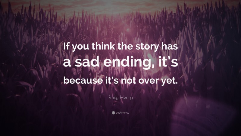 Emily Henry Quote: “If you think the story has a sad ending, it’s because it’s not over yet.”