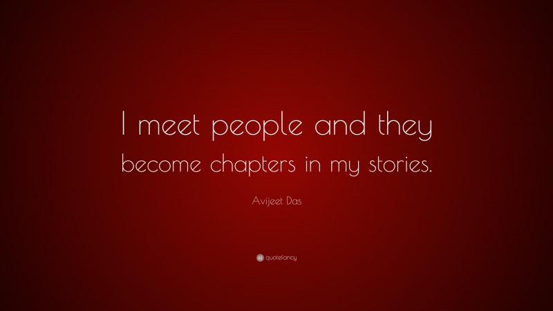Avijeet Das Quote: “I meet people and they become chapters in my stories.”