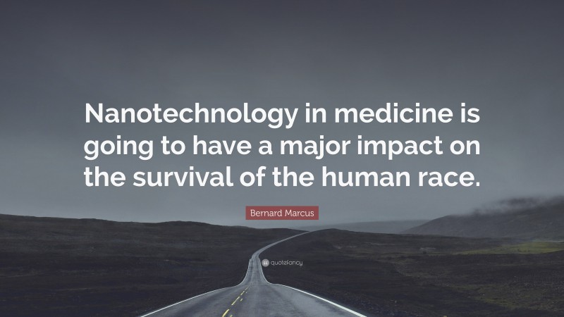 Bernard Marcus Quote: “Nanotechnology in medicine is going to have a major impact on the survival of the human race.”