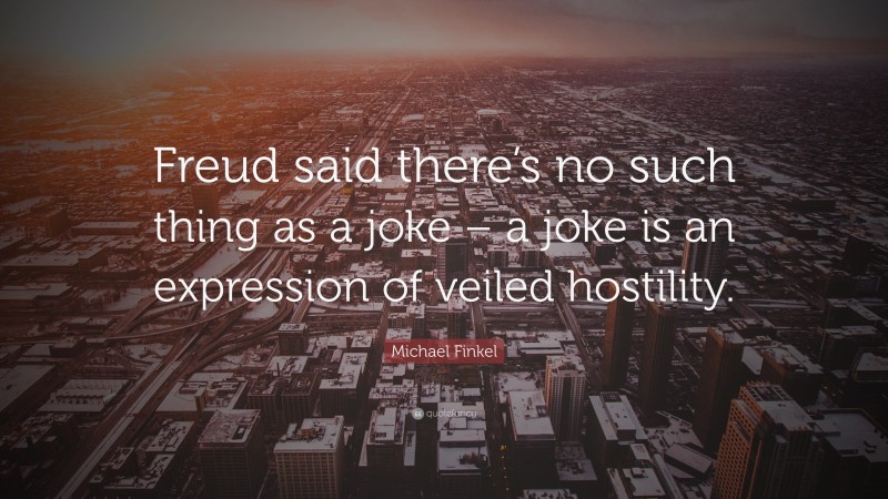 Michael Finkel Quote: “Freud said there’s no such thing as a joke – a joke is an expression of veiled hostility.”