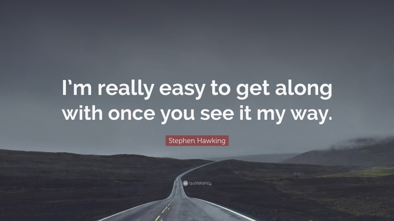 Stephen Hawking Quote: “I’m really easy to get along with once you see it my way.”