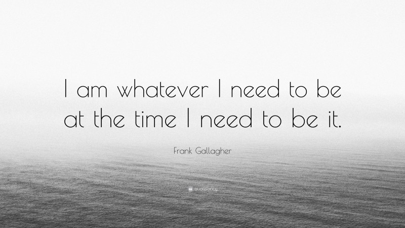 Frank Gallagher Quote: “I am whatever I need to be at the time I need to be it.”