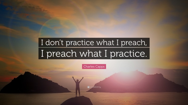 Charles Capps Quote: “I don’t practice what I preach, I preach what I practice.”