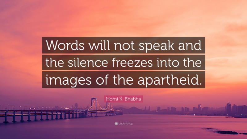 Homi K. Bhabha Quote: “Words will not speak and the silence freezes into the images of the apartheid.”