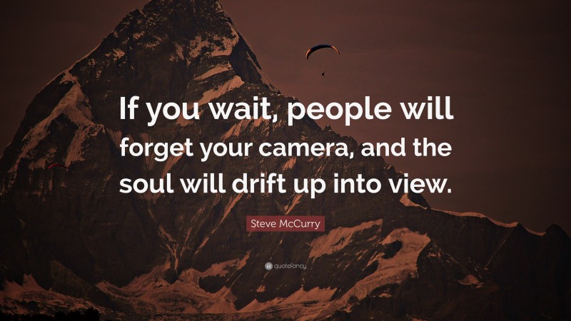 Steve McCurry Quote: “If you wait, people will forget your camera, and the soul will drift up into view.”