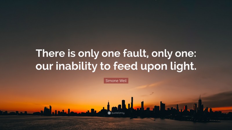 Simone Weil Quote: “There is only one fault, only one: our inability to feed upon light.”