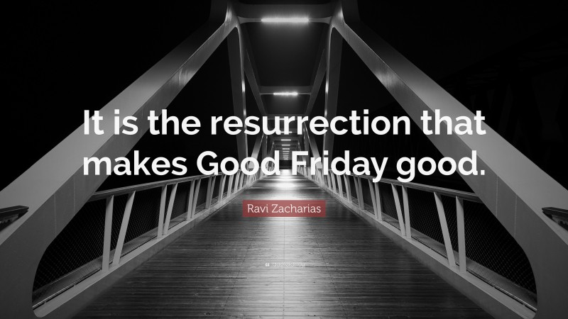 Ravi Zacharias Quote: “It is the resurrection that makes Good Friday good.”