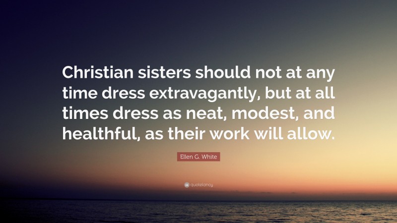 Ellen G. White Quote: “Christian sisters should not at any time dress extravagantly, but at all times dress as neat, modest, and healthful, as their work will allow.”