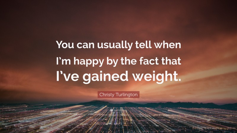 Christy Turlington Quote: “You can usually tell when I’m happy by the fact that I’ve gained weight.”