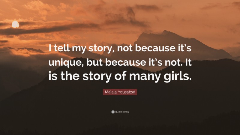 Malala Yousafzai Quote: “I tell my story, not because it’s unique, but because it’s not. It is the story of many girls.”