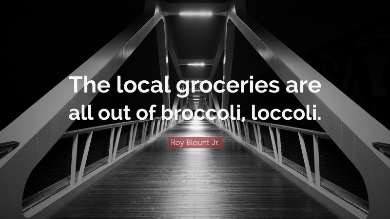 Roy Blount Jr. Quote: “The local groceries are all out of broccoli, loccoli.”