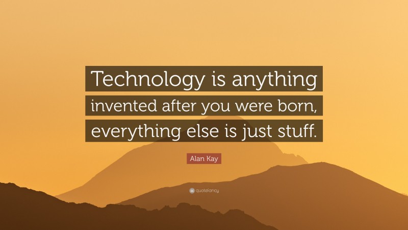 Alan Kay Quote: “Technology is anything invented after you were born, everything else is just stuff.”
