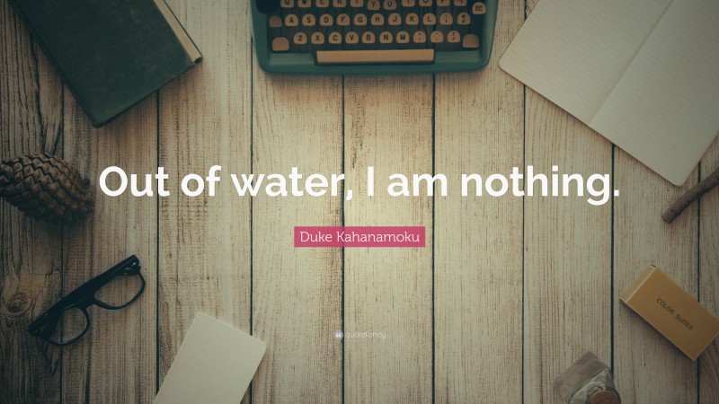 Duke Kahanamoku Quote: “Out of water, I am nothing.”