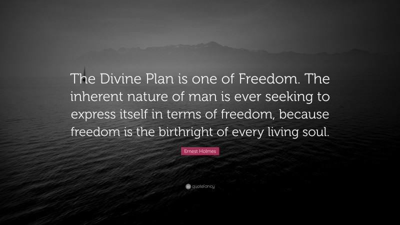 Ernest Holmes Quote: “The Divine Plan is one of Freedom. The inherent nature of man is ever seeking to express itself in terms of freedom, because freedom is the birthright of every living soul.”
