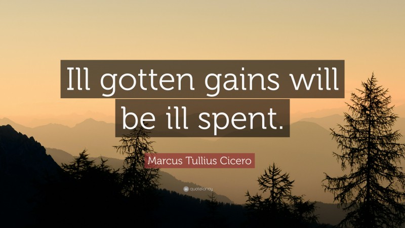 Marcus Tullius Cicero Quote: “Ill gotten gains will be ill spent.”