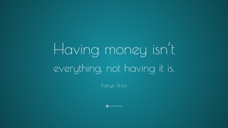 Kanye West Quote: “Having money isn’t everything, not having it is.”
