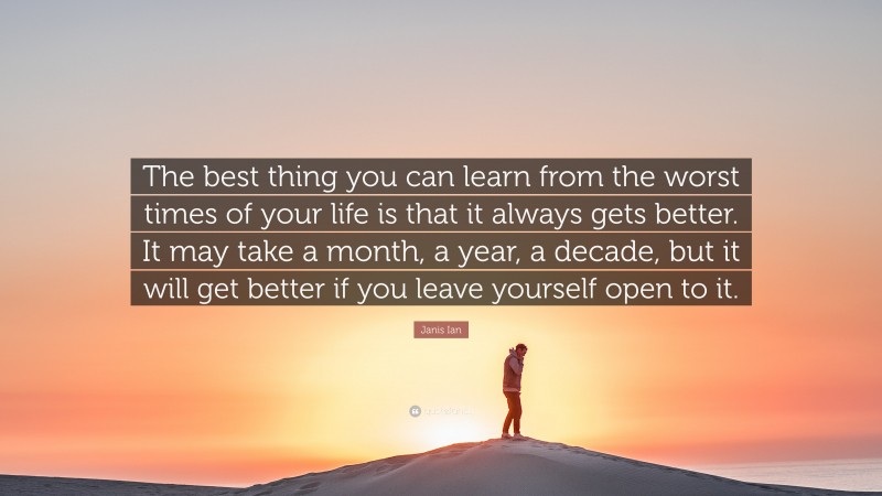 Janis Ian Quote: “The best thing you can learn from the worst times of your life is that it always gets better. It may take a month, a year, a decade, but it will get better if you leave yourself open to it.”