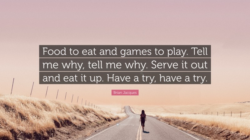 Brian Jacques Quote: “Food to eat and games to play. Tell me why, tell me why. Serve it out and eat it up. Have a try, have a try.”
