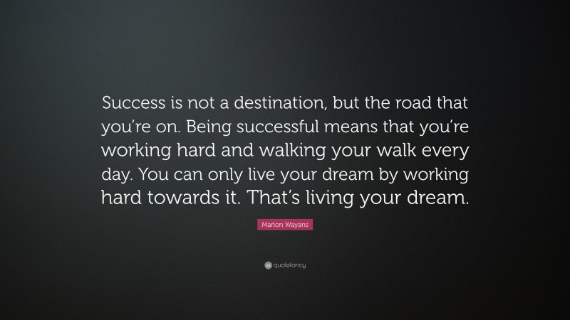 Marlon Wayans Quote: “Success is not a destination, but the road that you’re on. Being successful means that you’re working hard and walking your walk every day. You can only live your dream by working hard towards it. That’s living your dream.”