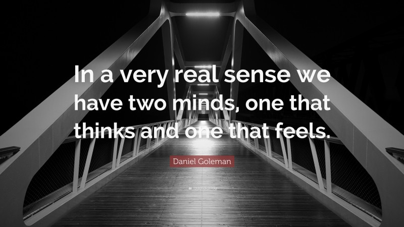 Daniel Goleman Quote: “In a very real sense we have two minds, one that thinks and one that feels.”