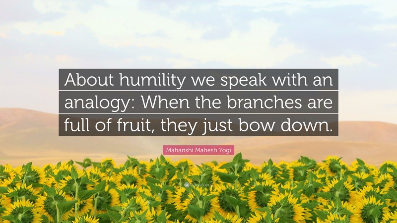 Maharishi Mahesh Yogi Quote: “About humility we speak with an analogy: When the branches are full of fruit, they just bow down.”