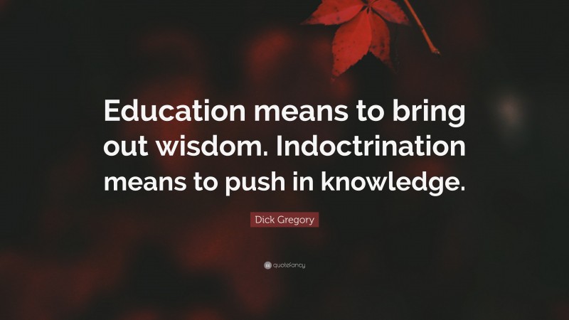 Dick Gregory Quote: “Education means to bring out wisdom. Indoctrination means to push in knowledge.”