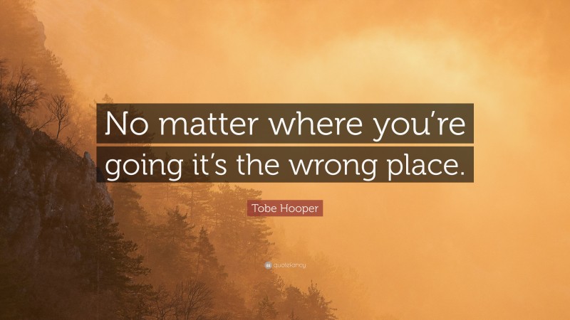 Tobe Hooper Quote: “No matter where you’re going it’s the wrong place.”