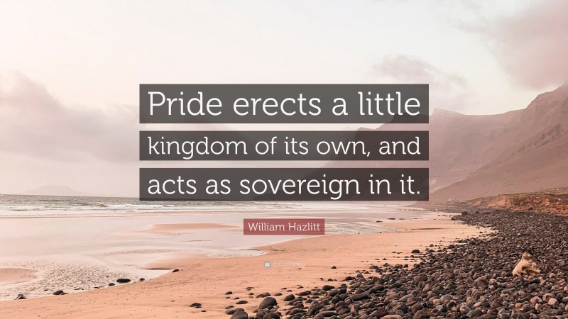 William Hazlitt Quote: “Pride erects a little kingdom of its own, and acts as sovereign in it.”