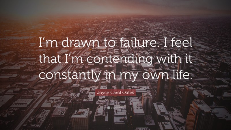 Joyce Carol Oates Quote: “I’m drawn to failure. I feel that I’m contending with it constantly in my own life.”
