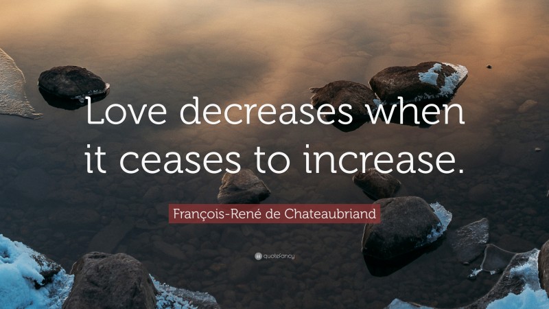 François-René de Chateaubriand Quote: “Love decreases when it ceases to increase.”