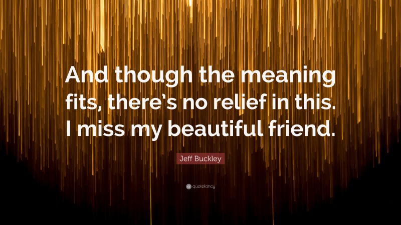 Jeff Buckley Quote: “And though the meaning fits, there’s no relief in this. I miss my beautiful friend.”