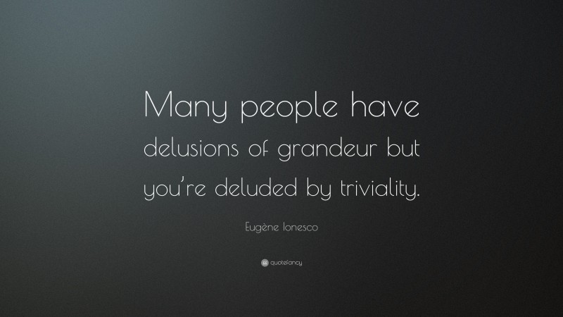 Eugène Ionesco Quote: “Many people have delusions of grandeur but you’re deluded by triviality.”