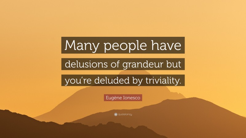 Eugène Ionesco Quote: “Many people have delusions of grandeur but you’re deluded by triviality.”