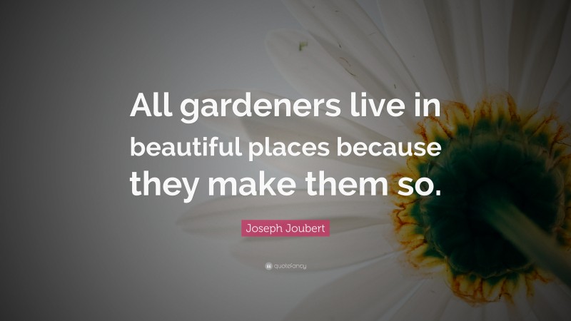 Joseph Joubert Quote: “All gardeners live in beautiful places because they make them so.”