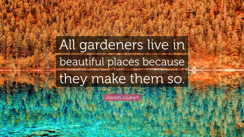 Joseph Joubert Quote: “All gardeners live in beautiful places because they make them so.”