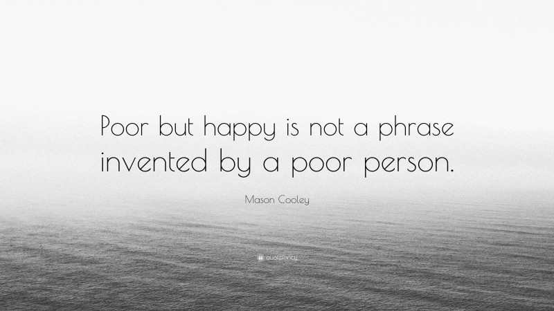 Mason Cooley Quote: “Poor but happy is not a phrase invented by a poor person.”