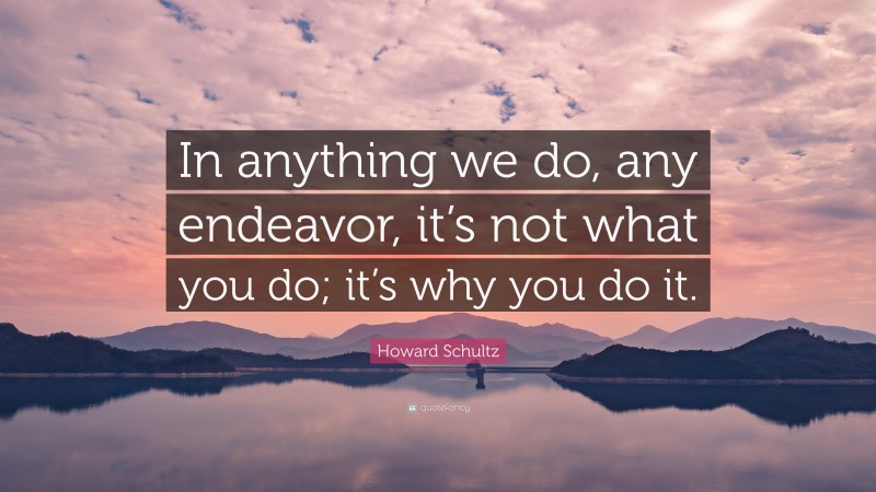 Howard Schultz Quote: “In anything we do, any endeavor, it’s not what you do; it’s why you do it.”