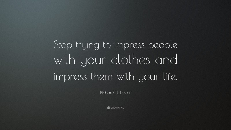 Richard J. Foster Quote: “Stop trying to impress people with your clothes and impress them with your life.”