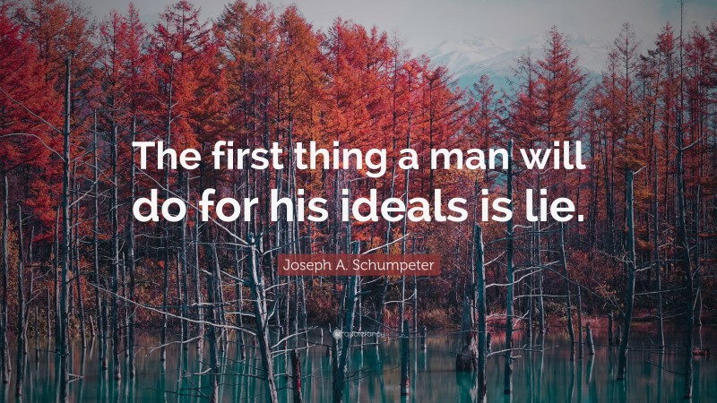 Joseph A. Schumpeter Quote: “The first thing a man will do for his ideals is lie.”
