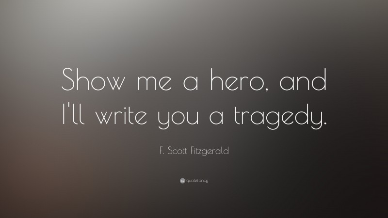 F. Scott Fitzgerald Quote: “Show me a hero, and I'll write you a tragedy.”