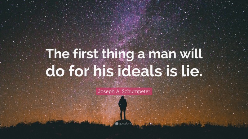 Joseph A. Schumpeter Quote: “The first thing a man will do for his ideals is lie.”