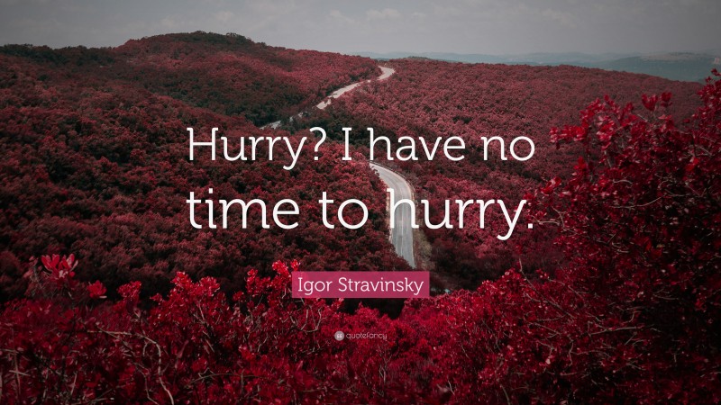 Igor Stravinsky Quote: “Hurry? I have no time to hurry.”