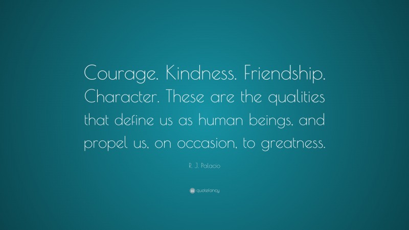 R. J. Palacio Quote: “Courage. Kindness. Friendship. Character. These are the qualities that define us as human beings, and propel us, on occasion, to greatness.”