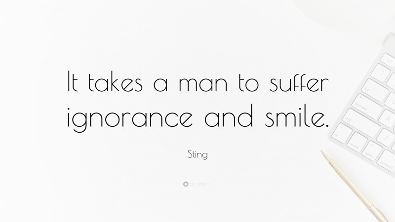 Sting Quote: “It takes a man to suffer ignorance and smile.”