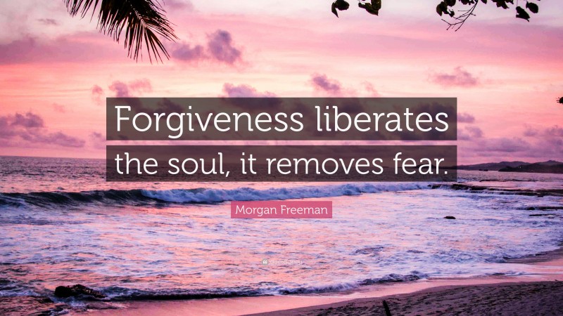 Morgan Freeman Quote: “Forgiveness liberates the soul, it removes fear.”