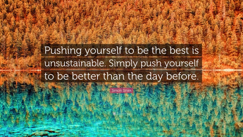Simon Sinek Quote: “Pushing yourself to be the best is unsustainable. Simply push yourself to be better than the day before.”