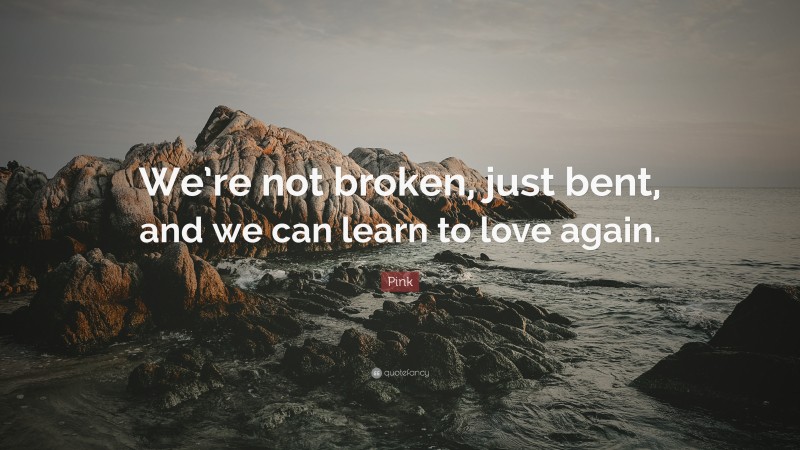Pink Quote: “We’re not broken, just bent, and we can learn to love again.”