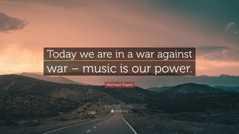 Michael Franti Quote: “Today we are in a war against war – music is our power.”